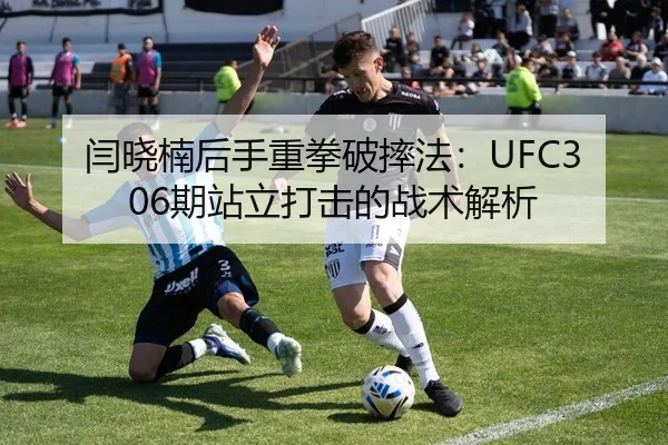 闫晓楠后手重拳破摔法：UFC306期站立打击的战术解析