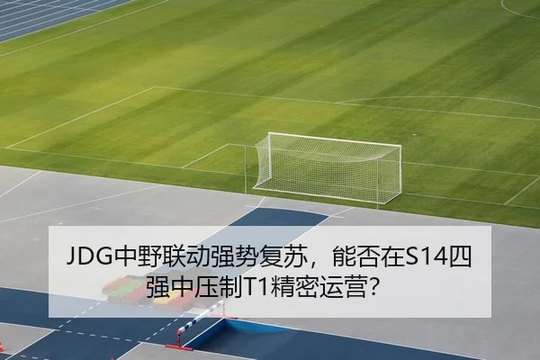JDG中野联动强势复苏，能否在S14四强中压制T1精密运营？